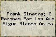 <b>Frank Sinatra</b>: 6 Razones Por Las Que Sigue Siendo único