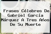 Frases Célebres De <b>Gabriel García Márquez</b> A Tres Años De Su Muerte