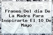 Frases Del <b>día De La Madre Para</b> Inspirarte El 10 De Mayo