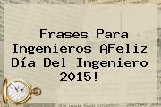 Frases Para Ingenieros ¡<b>Feliz Día Del Ingeniero</b> 2015!