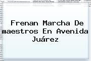 Frenan Marcha De <b>maestros</b> En Avenida Juárez