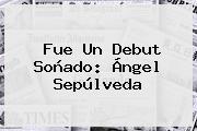 Fue Un Debut Soñado: <b>Ángel Sepúlveda</b>