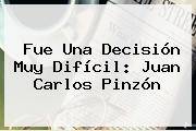 Fue Una Decisión Muy Difícil: <b>Juan Carlos Pinzón</b>