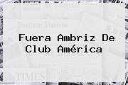 Fuera Ambriz De <b>Club América</b>