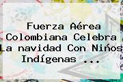 Fuerza Aérea Colombiana Celebra La <b>navidad</b> Con Niños Indígenas ...
