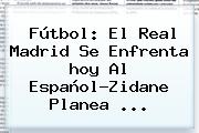 Fútbol: El <b>Real Madrid</b> Se Enfrenta <b>hoy</b> Al Español?Zidane Planea ...