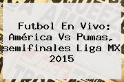 Futbol En Vivo: <b>América Vs Pumas</b>, <b>semifinales</b> Liga MX <b>2015</b>