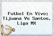 Futbol En Vivo: <b>Tijuana Vs Santos</b>, Liga MX