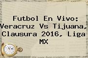 Futbol En Vivo: <b>Veracruz Vs Tijuana</b>, Clausura 2016, Liga MX