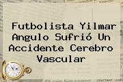 Futbolista <b>Yilmar Angulo</b> Sufrió Un Accidente Cerebro Vascular