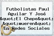 Futbolistas <b>Paul Aguilar</b> Y José "El Chepe" "mueren" En Redes Sociales