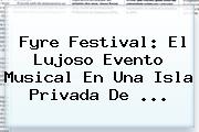 <b>Fyre Festival</b>: El Lujoso Evento Musical En Una Isla Privada De ...