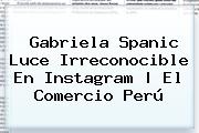 <b>Gabriela Spanic</b> Luce Irreconocible En Instagram | El Comercio Perú