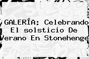 GALERÍA: Celebrando El <b>solsticio De Verano</b> En Stonehenge