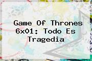 <b>Game Of Thrones</b> 6x01: Todo Es Tragedia