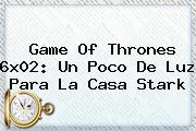 <b>Game Of Thrones 6x02</b>: Un Poco De Luz Para La Casa Stark