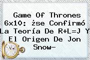<b>Game Of Thrones 6x10</b>: ¿se Confirmó La Teoría De R+L=J Y El Origen De Jon Snow?