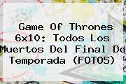 <b>Game Of Thrones 6x10</b>: Todos Los Muertos Del Final De Temporada (FOTOS)