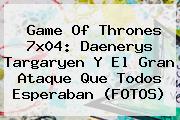 <b>Game Of Thrones 7x04</b>: Daenerys Targaryen Y El Gran Ataque Que Todos Esperaban (FOTOS)