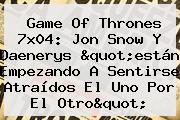 <b>Game Of Thrones 7x04</b>: Jon Snow Y Daenerys "están Empezando A Sentirse Atraídos El Uno Por El Otro"
