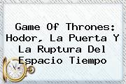 Game Of Thrones: <b>Hodor</b>, La Puerta Y La Ruptura Del Espacio Tiempo