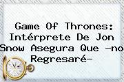 Game Of Thrones: Intérprete De <b>Jon Snow</b> Asegura Que ?no Regresaré?