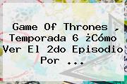 Game Of Thrones , Temporada 6 ¿Cómo Ver El 2do Episodio Por <b>...</b>