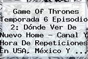 <b>Game Of Thrones</b> Temporada 6 Episodio 2: Dónde Ver De Nuevo Home - Canal Y Hora De Repeticiones En USA, México Y <b>...</b>