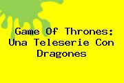 <b>Game Of Thrones</b>: Una Teleserie Con Dragones