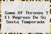 <b>Game Of Thrones</b> Y El Regreso De Su Sexta Temporada