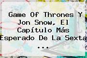 Game Of Thrones Y <b>Jon Snow</b>, El Capítulo Más Esperado De La Sexta <b>...</b>