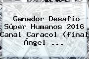 <b>Ganador Desafío</b> Súper Humanos <b>2016</b> Canal Caracol (final Ángel ...