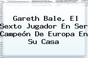 Ver gareth bale el sexto jugador en ser campeon de europa en su casa <b>Gareth Bale</b>, El Sexto Jugador En Ser Campeón De Europa En Su Casa