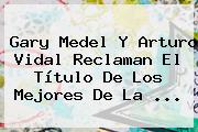 Gary Medel Y <b>Arturo Vidal</b> Reclaman El Título De Los Mejores De La ...
