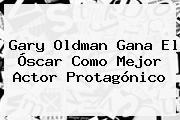 <b>Gary Oldman</b> Gana El Óscar Como Mejor Actor Protagónico