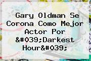 <b>Gary Oldman</b> Se Corona Como Mejor Actor Por 'Darkest Hour'