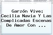 Garzón Vive: <b>Cecilia Navia</b> Y Las Complicadas Escenas De Amor Con ...