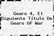 Gears 4, El Siguiente Título De <b>Gears Of War</b>