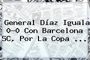 General Díaz Iguala 0-0 Con Barcelona SC, Por La <b>Copa</b> ...