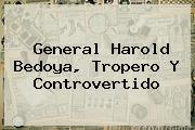 Ver general harold bedoya tropero y controvertido General <b>Harold Bedoya</b>, Tropero Y Controvertido
