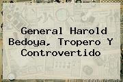 General <b>Harold Bedoya</b>, Tropero Y Controvertido