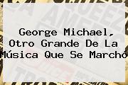 <b>George Michael</b>, Otro Grande De La Música Que Se Marchó