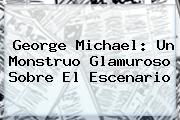 <b>George Michael</b>: Un Monstruo Glamuroso Sobre El Escenario