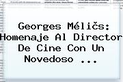 <b>Georges Méliès</b>: Homenaje Al Director De Cine Con Un Novedoso ...