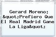 Ver gerard moreno quotprefiero que el real madrid gane la ligaquot Gerard Moreno: "Prefiero Que El Real Madrid Gane La <b>Liga</b>"