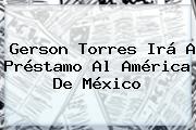 <b>Gerson Torres</b> Irá A Préstamo Al América De México