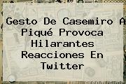Gesto De <b>Casemiro</b> A Piqué Provoca Hilarantes Reacciones En Twitter