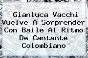 <b>Gianluca Vacchi Vuelve A Sorprender Con Baile Al Ritmo De Cantante Colombiano</b>