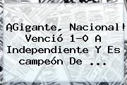 ¡Gigante, <b>Nacional</b>! Venció 1-0 A Independiente Y Es <b>campeón</b> De ...