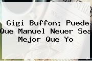 Gigi Buffon: Puede Que <b>Manuel Neuer</b> Sea Mejor Que Yo